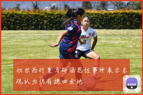 切尔西对皇马辟谣恩佐事件表示乐观认为仍有挽回余地