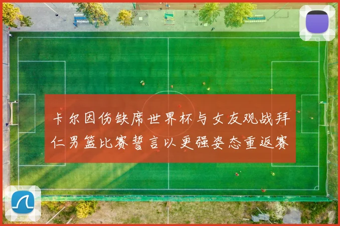 卡尔因伤缺席世界杯与女友观战拜仁男篮比赛誓言以更强姿态重返赛场
