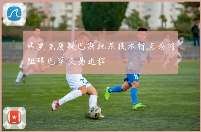 弗里克质疑巴斯托尼技术特点或将阻碍巴萨交易进程