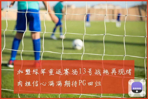 加盟绿军重返赛场13号战袍再现烤肉姐信心满满期待PG回归