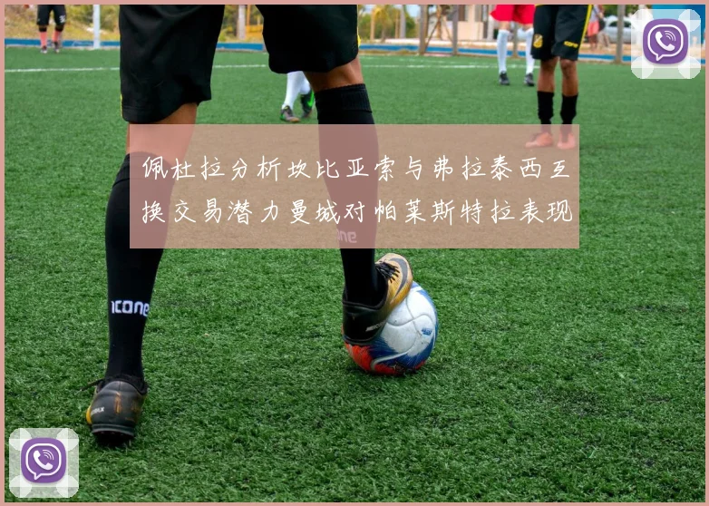 佩杜拉分析坎比亚索与弗拉泰西互换交易潜力曼城对帕莱斯特拉表现出兴趣