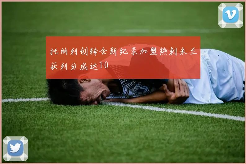 托纳利创转会新纪录加盟热刺米兰获利分成达10