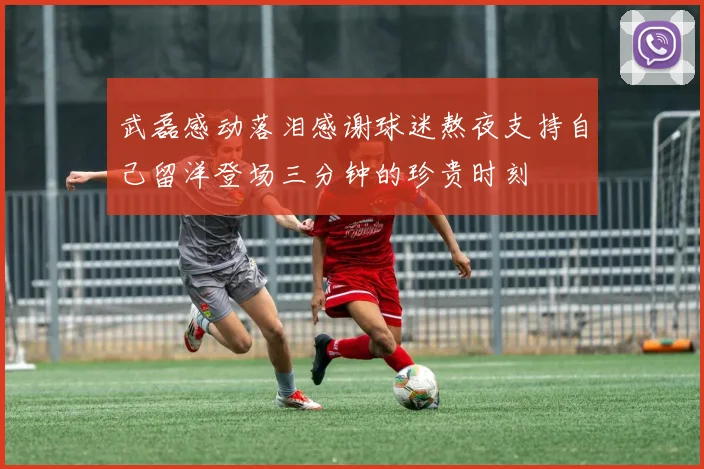 武磊感动落泪感谢球迷熬夜支持自己留洋登场三分钟的珍贵时刻