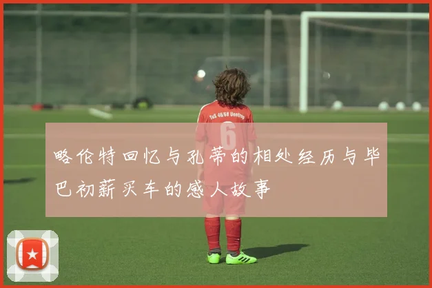 略伦特回忆与孔蒂的相处经历与毕巴初薪买车的感人故事