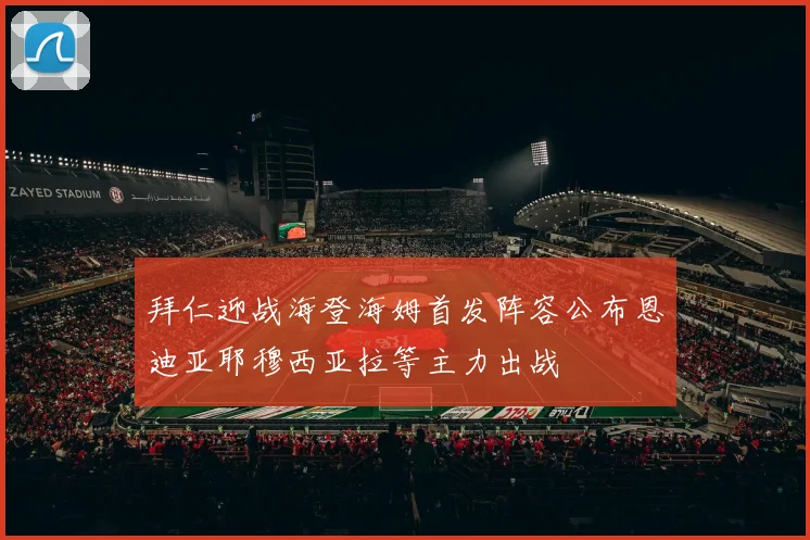 拜仁迎战海登海姆首发阵容公布恩迪亚耶穆西亚拉等主力出战