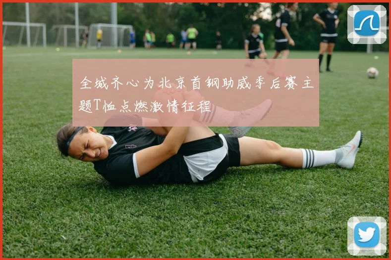 全城齐心为北京首钢助威季后赛主题T恤点燃激情征程