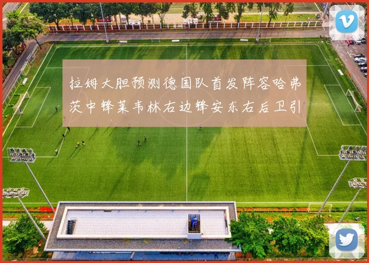 拉姆大胆预测德国队首发阵容哈弗茨中锋莱韦林右边锋安东右后卫引发热议