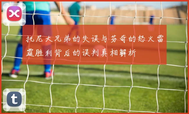 托尼大兄弟的失误与芬奇的怒火雷霆胜利背后的误判真相解析