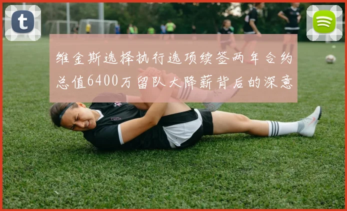 维金斯选择执行选项续签两年合约总值6400万留队大降薪背后的深意