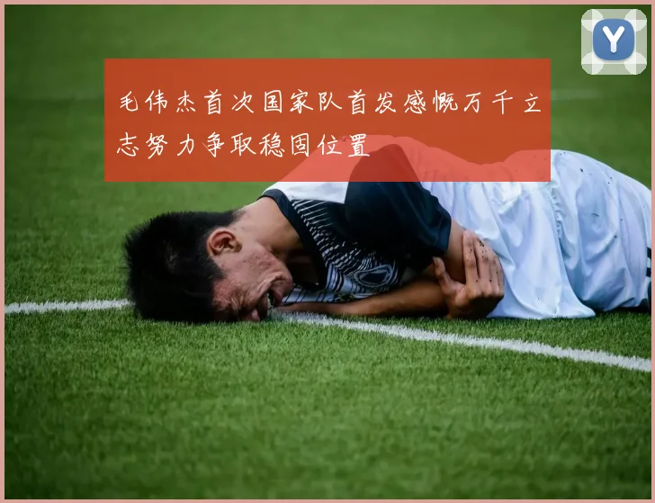 毛伟杰首次国家队首发感慨万千立志努力争取稳固位置
